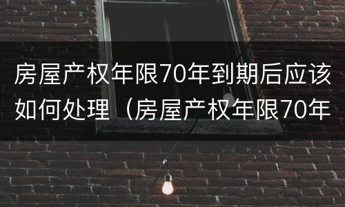 房屋产权年限70年到期后应该如何处理（房屋产权年限70年到期后怎么办）