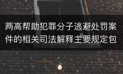 两高帮助犯罪分子逃避处罚案件的相关司法解释主要规定包括什么