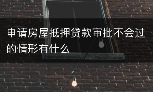 申请房屋抵押贷款审批不会过的情形有什么