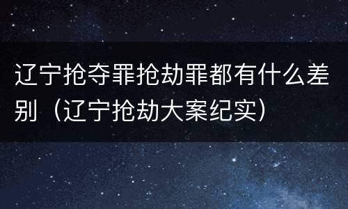 辽宁抢夺罪抢劫罪都有什么差别（辽宁抢劫大案纪实）