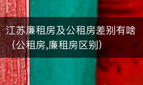 江苏廉租房及公租房差别有啥（公租房,廉租房区别）