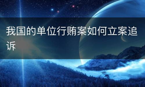 我国的单位行贿案如何立案追诉