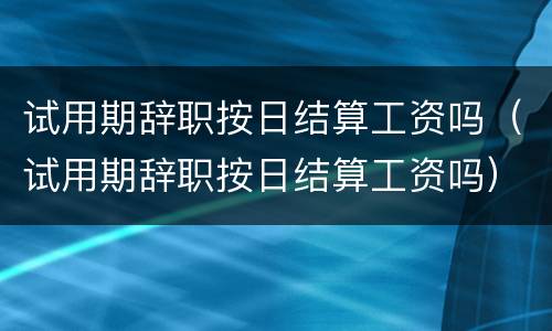 试用期辞职按日结算工资吗（试用期辞职按日结算工资吗）