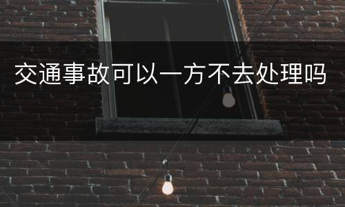 交通事故可以一方不去处理吗