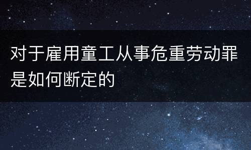 对于雇用童工从事危重劳动罪是如何断定的
