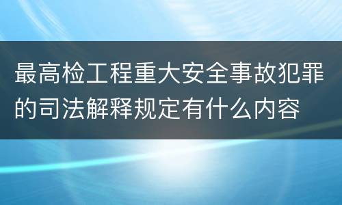 最高检工程重大安全事故犯罪的司法解释规定有什么内容