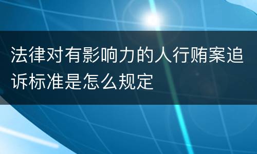 法律对有影响力的人行贿案追诉标准是怎么规定