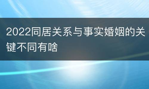 2022同居关系与事实婚姻的关键不同有啥