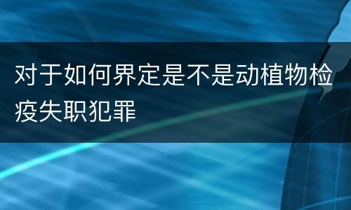 对于如何界定是不是动植物检疫失职犯罪