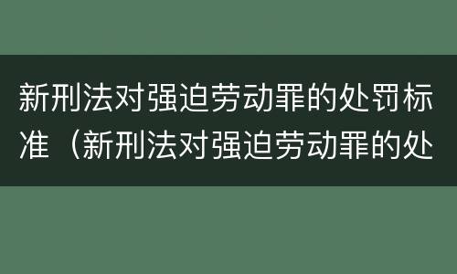 新刑法对强迫劳动罪的处罚标准（新刑法对强迫劳动罪的处罚标准是）