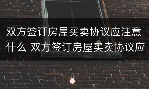 双方签订房屋买卖协议应注意什么 双方签订房屋买卖协议应注意什么细节