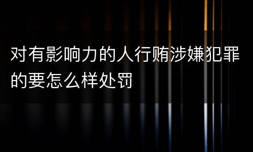 对有影响力的人行贿涉嫌犯罪的要怎么样处罚