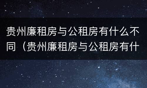 贵州廉租房与公租房有什么不同（贵州廉租房与公租房有什么不同吗）