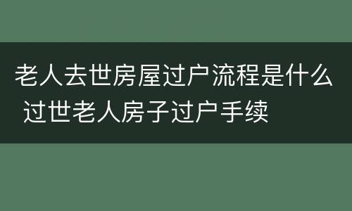 老人去世房屋过户流程是什么 过世老人房子过户手续