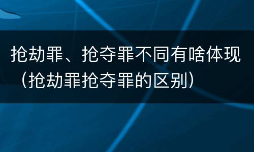 抢劫罪、抢夺罪不同有啥体现（抢劫罪抢夺罪的区别）