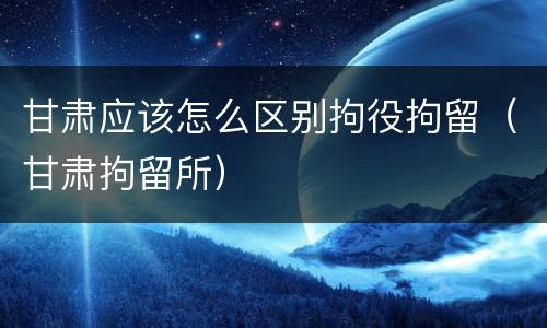 甘肃应该怎么区别拘役拘留（甘肃拘留所）