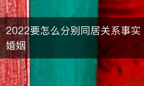 2022要怎么分别同居关系事实婚姻