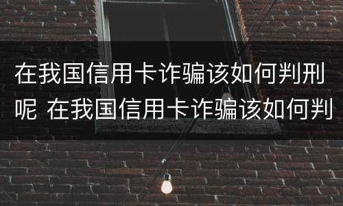 在我国信用卡诈骗该如何判刑呢 在我国信用卡诈骗该如何判刑呢知乎