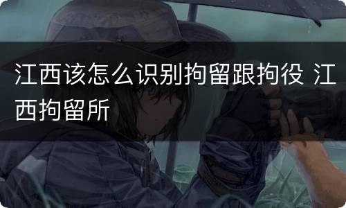 江西该怎么识别拘留跟拘役 江西拘留所