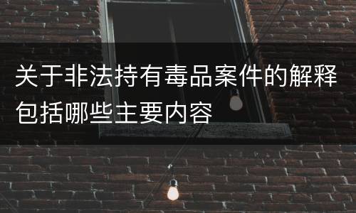 关于非法持有毒品案件的解释包括哪些主要内容