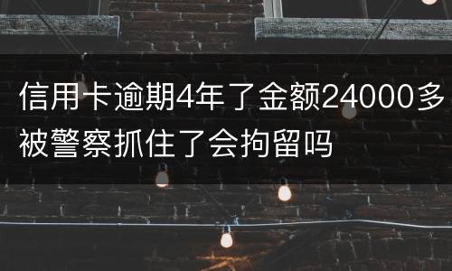 信用卡逾期4年了金额24000多被警察抓住了会拘留吗