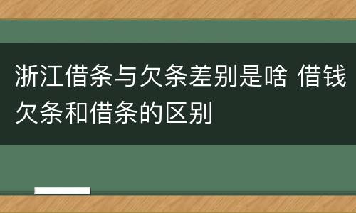 浙江借条与欠条差别是啥 借钱欠条和借条的区别