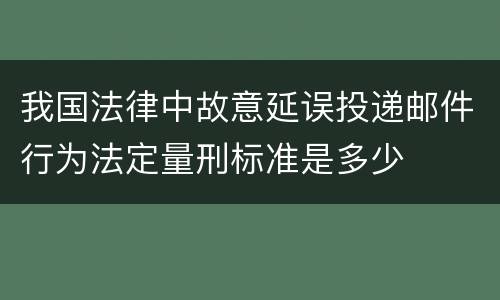 我国法律中故意延误投递邮件行为法定量刑标准是多少