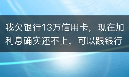 我欠银行13万信用卡，现在加利息确实还不上，可以跟银行申请停止利息只还本金吗