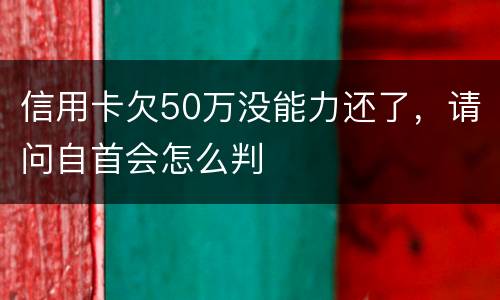 信用卡欠50万没能力还了，请问自首会怎么判