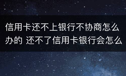 信用卡还不上银行不协商怎么办的 还不了信用卡银行会怎么做