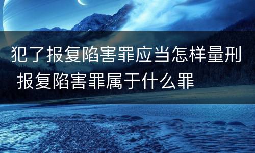 犯了报复陷害罪应当怎样量刑 报复陷害罪属于什么罪
