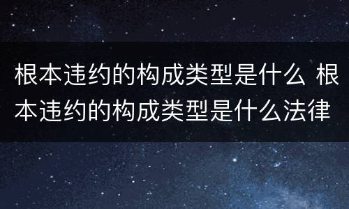 根本违约的构成类型是什么 根本违约的构成类型是什么法律