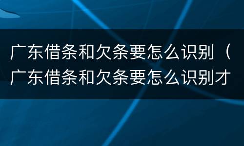 广东借条和欠条要怎么识别（广东借条和欠条要怎么识别才正规）