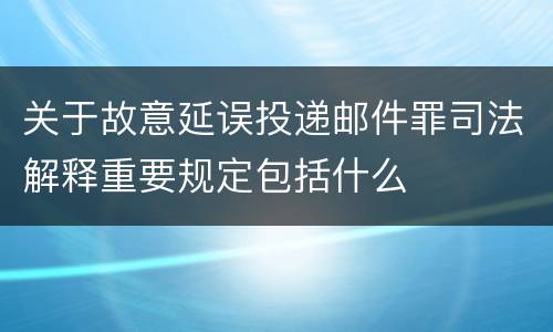 关于故意延误投递邮件罪司法解释重要规定包括什么