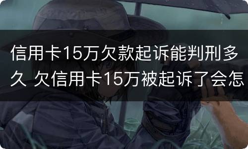 信用卡15万欠款起诉能判刑多久 欠信用卡15万被起诉了会怎么样