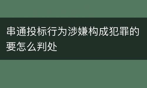 串通投标行为涉嫌构成犯罪的要怎么判处