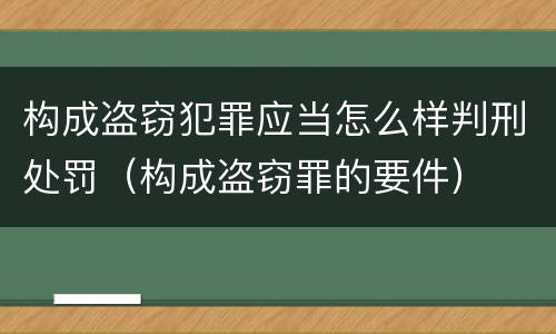 构成盗窃犯罪应当怎么样判刑处罚（构成盗窃罪的要件）
