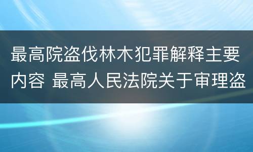 最高院盗伐林木犯罪解释主要内容 最高人民法院关于审理盗伐林木案件