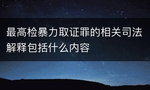 最高检暴力取证罪的相关司法解释包括什么内容