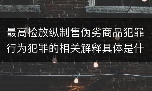 最高检放纵制售伪劣商品犯罪行为犯罪的相关解释具体是什么重要内容