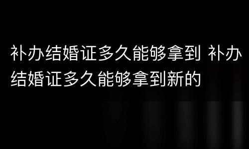 补办结婚证多久能够拿到 补办结婚证多久能够拿到新的