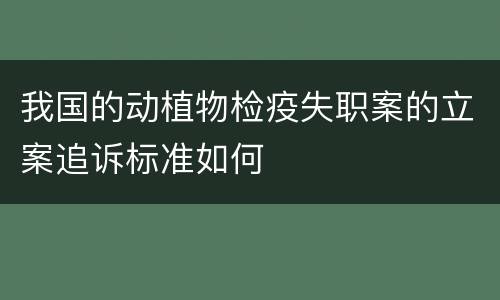 我国的动植物检疫失职案的立案追诉标准如何