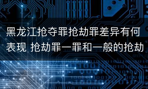 黑龙江抢夺罪抢劫罪差异有何表现 抢劫罪一罪和一般的抢劫罪