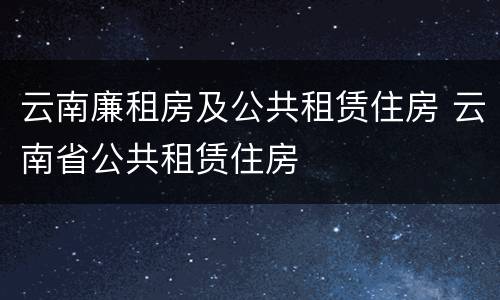 云南廉租房及公共租赁住房 云南省公共租赁住房