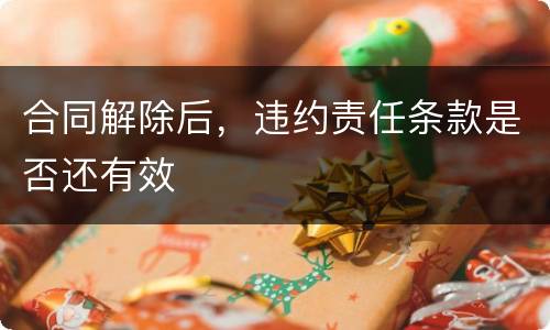 合同解除后，违约责任条款是否还有效