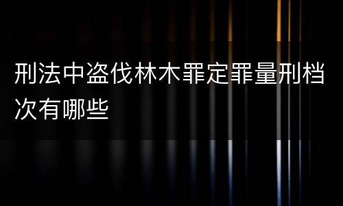 刑法中盗伐林木罪定罪量刑档次有哪些