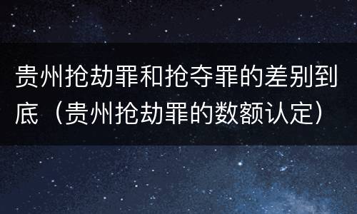 贵州抢劫罪和抢夺罪的差别到底（贵州抢劫罪的数额认定）