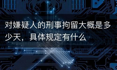 对嫌疑人的刑事拘留大概是多少天，具体规定有什么