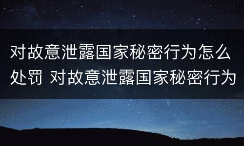 对故意泄露国家秘密行为怎么处罚 对故意泄露国家秘密行为怎么处罚的