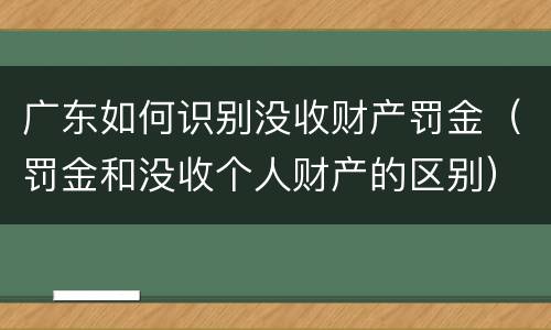 广东如何识别没收财产罚金（罚金和没收个人财产的区别）